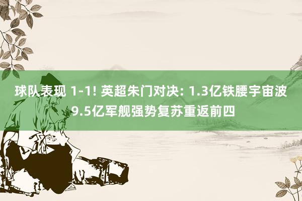 球队表现 1-1! 英超朱门对决: 1.3亿铁腰宇宙波 9.5亿军舰强势复苏重返前四