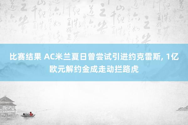 比赛结果 AC米兰夏日曾尝试引进约克雷斯, 1亿欧元解约金成走动拦路虎