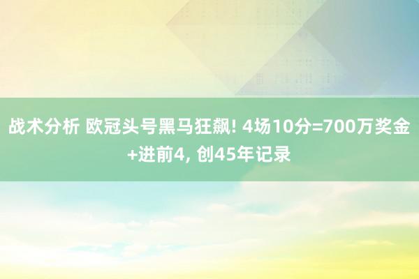 战术分析 欧冠头号黑马狂飙! 4场10分=700万奖金+进前4, 创45年记录