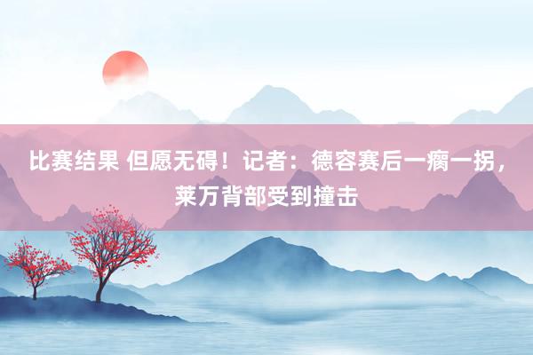 比赛结果 但愿无碍！记者：德容赛后一瘸一拐，莱万背部受到撞击