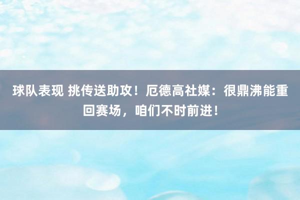 球队表现 挑传送助攻！厄德高社媒：很鼎沸能重回赛场，咱们不时前进！