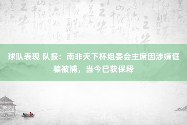 球队表现 队报：南非天下杯组委会主席因涉嫌诓骗被捕，当今已获保释