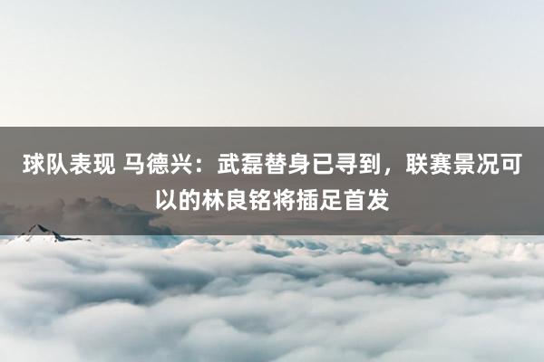 球队表现 马德兴：武磊替身已寻到，联赛景况可以的林良铭将插足首发