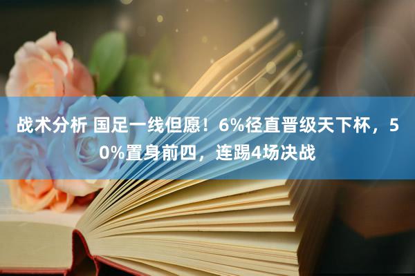 战术分析 国足一线但愿！6%径直晋级天下杯，50%置身前四，连踢4场决战