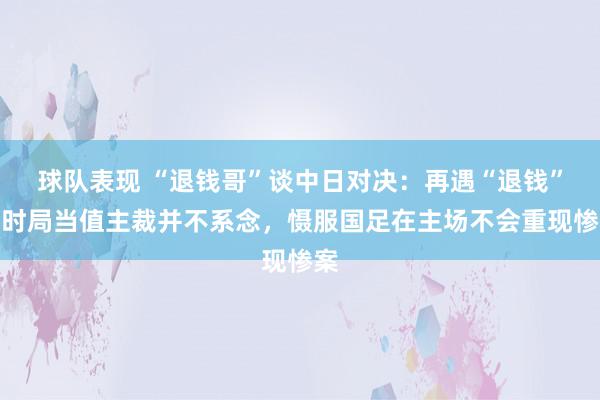 球队表现 “退钱哥”谈中日对决：再遇“退钱”名时局当值主裁并不系念，慑服国足在主场不会重现惨案