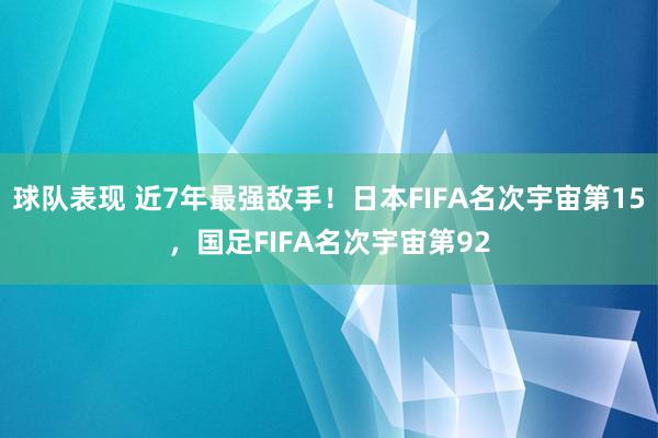 球队表现 近7年最强敌手！日本FIFA名次宇宙第15，国足FIFA名次宇宙第92