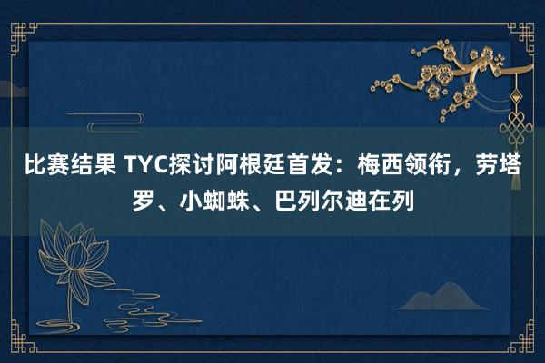 比赛结果 TYC探讨阿根廷首发：梅西领衔，劳塔罗、小蜘蛛、巴列尔迪在列