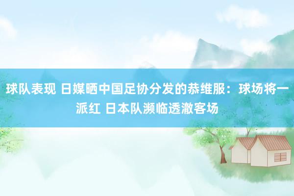 球队表现 日媒晒中国足协分发的恭维服：球场将一派红 日本队濒临透澈客场