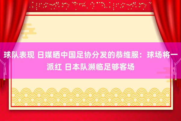 球队表现 日媒晒中国足协分发的恭维服：球场将一派红 日本队濒临足够客场