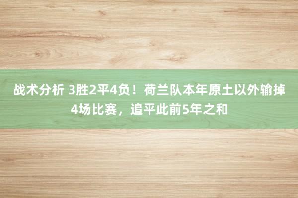 战术分析 3胜2平4负！荷兰队本年原土以外输掉4场比赛，追平此前5年之和