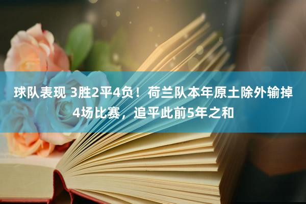 球队表现 3胜2平4负！荷兰队本年原土除外输掉4场比赛，追平此前5年之和