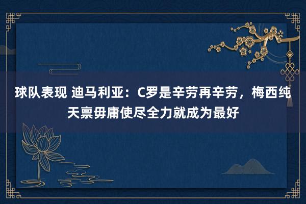 球队表现 迪马利亚：C罗是辛劳再辛劳，梅西纯天禀毋庸使尽全力就成为最好