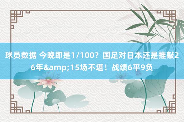 球员数据 今晚即是1/100？国足对日本还是推敲26年&15场不堪！战绩6平9负