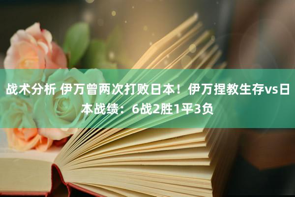 战术分析 伊万曾两次打败日本！伊万捏教生存vs日本战绩：6战2胜1平3负