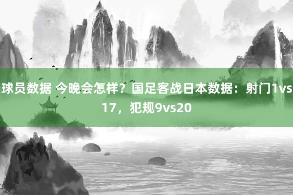 球员数据 今晚会怎样？国足客战日本数据：射门1vs17，犯规9vs20