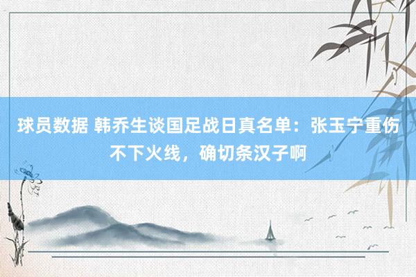 球员数据 韩乔生谈国足战日真名单：张玉宁重伤不下火线，确切条汉子啊