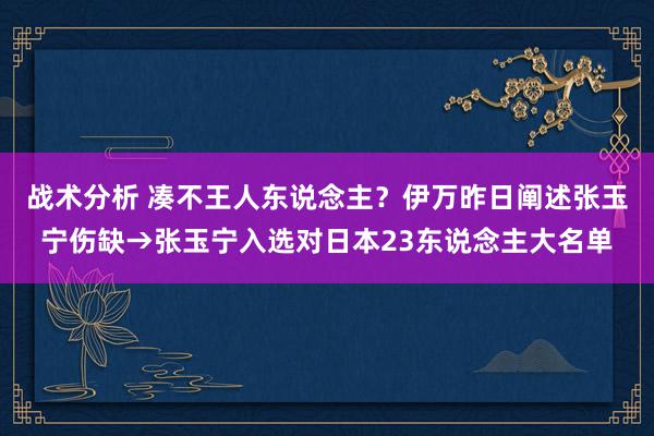 战术分析 凑不王人东说念主？伊万昨日阐述张玉宁伤缺→张玉宁入选对日本23东说念主大名单