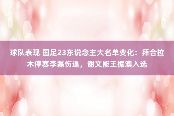 球队表现 国足23东说念主大名单变化：拜合拉木停赛李磊伤退，谢文能王振澳入选