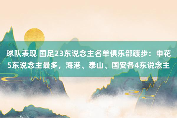 球队表现 国足23东说念主名单俱乐部踱步：申花5东说念主最多，海港、泰山、国安各4东说念主