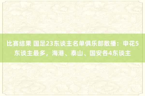 比赛结果 国足23东谈主名单俱乐部散播：申花5东谈主最多，海港、泰山、国安各4东谈主