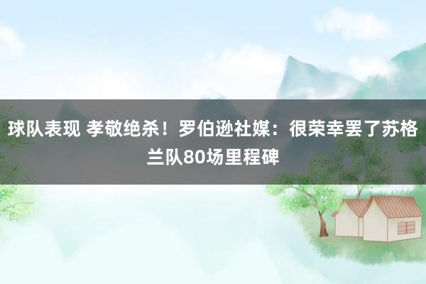 球队表现 孝敬绝杀！罗伯逊社媒：很荣幸罢了苏格兰队80场里程碑