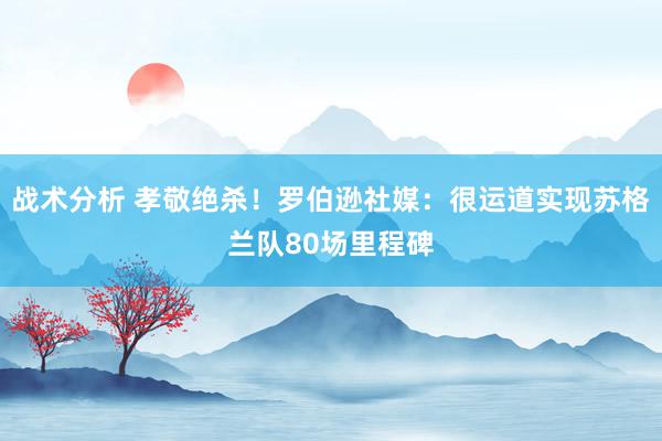 战术分析 孝敬绝杀！罗伯逊社媒：很运道实现苏格兰队80场里程碑