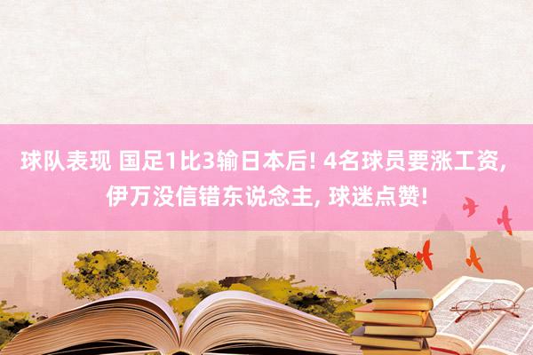 球队表现 国足1比3输日本后! 4名球员要涨工资, 伊万没信错东说念主, 球迷点赞!