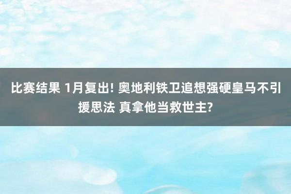 比赛结果 1月复出! 奥地利铁卫追想强硬皇马不引援思法 真拿他当救世主?