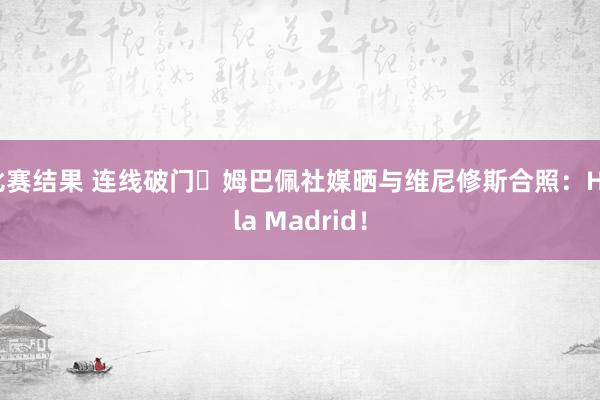 比赛结果 连线破门⚽姆巴佩社媒晒与维尼修斯合照：Hala Madrid！