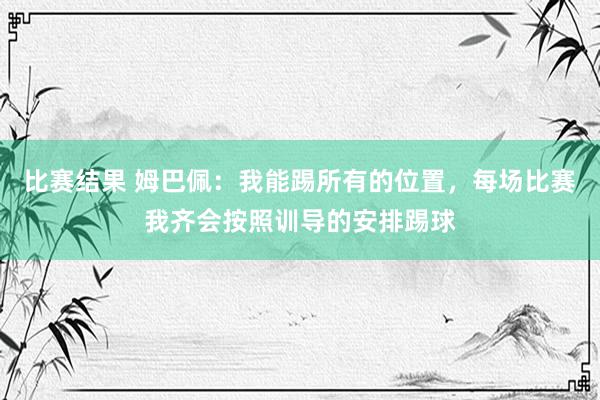 比赛结果 姆巴佩：我能踢所有的位置，每场比赛我齐会按照训导的安排踢球