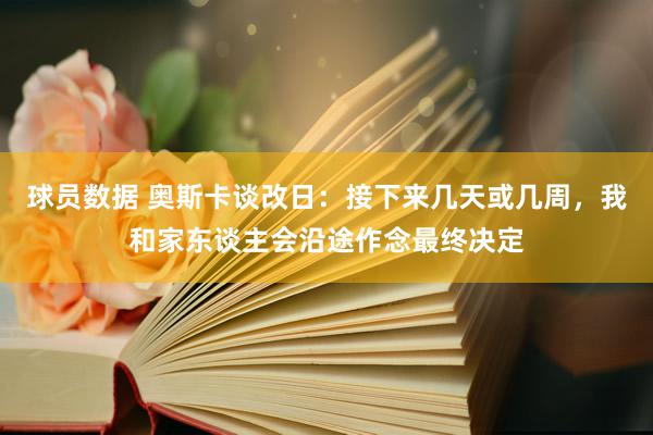 球员数据 奥斯卡谈改日：接下来几天或几周，我和家东谈主会沿途作念最终决定