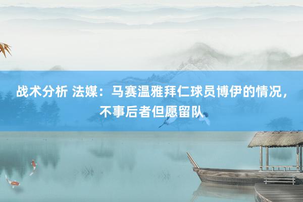 战术分析 法媒：马赛温雅拜仁球员博伊的情况，不事后者但愿留队