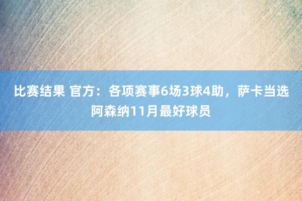 比赛结果 官方：各项赛事6场3球4助，萨卡当选阿森纳11月最好球员