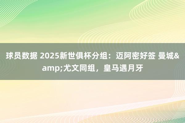 球员数据 2025新世俱杯分组：迈阿密好签 曼城&尤文同组，皇马遇月牙