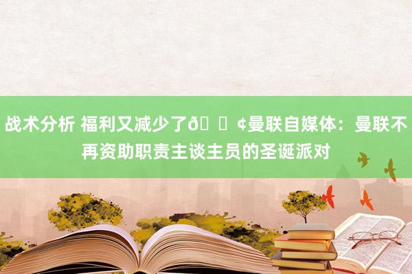 战术分析 福利又减少了😢曼联自媒体：曼联不再资助职责主谈主员的圣诞派对