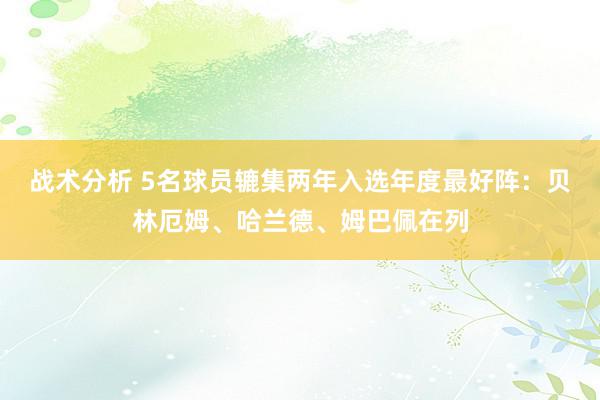 战术分析 5名球员辘集两年入选年度最好阵：贝林厄姆、哈兰德、姆巴佩在列