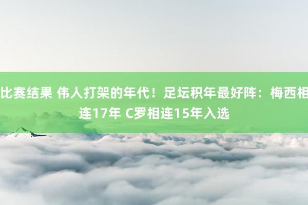 比赛结果 伟人打架的年代！足坛积年最好阵：梅西相连17年 C罗相连15年入选