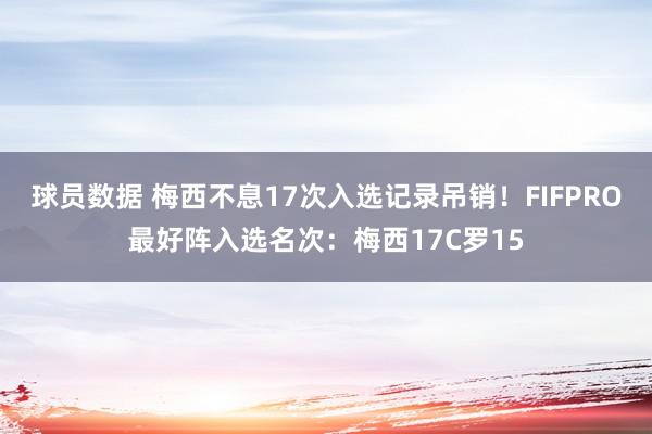 球员数据 梅西不息17次入选记录吊销！FIFPRO最好阵入选名次：梅西17C罗15