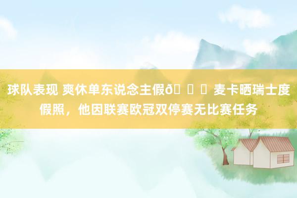 球队表现 爽休单东说念主假😀麦卡晒瑞士度假照，他因联赛欧冠双停赛无比赛任务