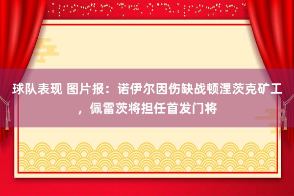 球队表现 图片报：诺伊尔因伤缺战顿涅茨克矿工，佩雷茨将担任首发门将