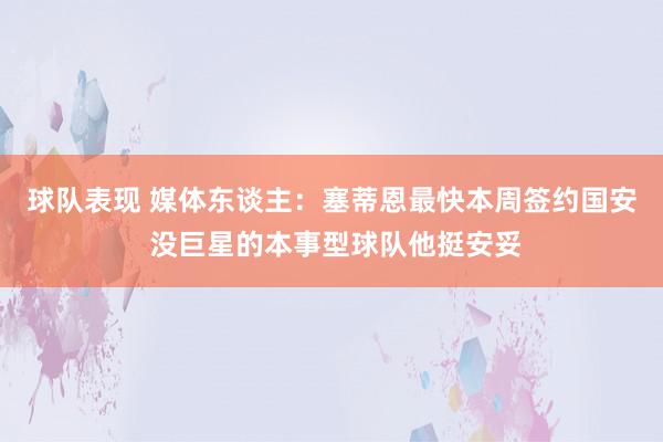 球队表现 媒体东谈主：塞蒂恩最快本周签约国安 没巨星的本事型球队他挺安妥