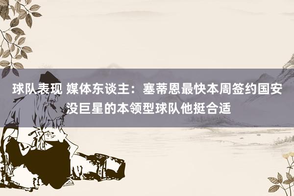 球队表现 媒体东谈主：塞蒂恩最快本周签约国安 没巨星的本领型球队他挺合适