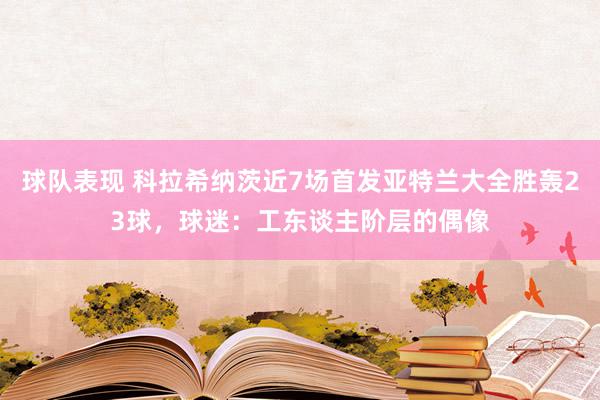 球队表现 科拉希纳茨近7场首发亚特兰大全胜轰23球，球迷：工东谈主阶层的偶像