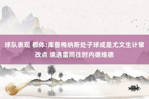 球队表现 都体:库普梅纳斯处子球或是尤文生计窜改点 境遇雷同往时内德维德