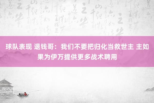 球队表现 退钱哥：我们不要把归化当救世主 主如果为伊万提供更多战术聘用