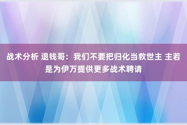 战术分析 退钱哥：我们不要把归化当救世主 主若是为伊万提供更多战术聘请