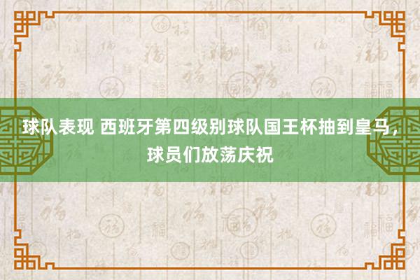 球队表现 西班牙第四级别球队国王杯抽到皇马，球员们放荡庆祝