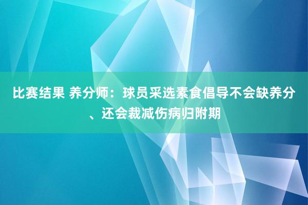 比赛结果 养分师：球员采选素食倡导不会缺养分、还会裁减伤病归附期