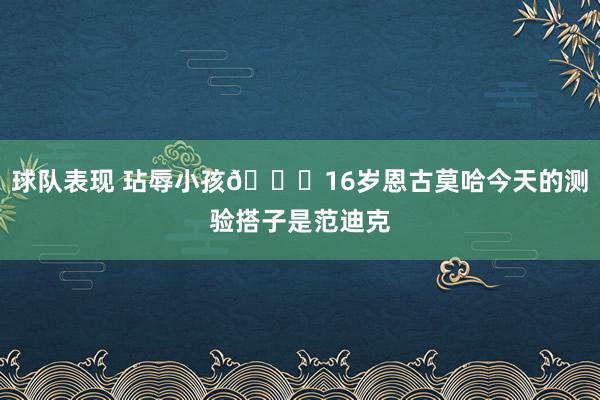 球队表现 玷辱小孩😂16岁恩古莫哈今天的测验搭子是范迪克