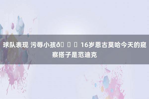 球队表现 污辱小孩😂16岁恩古莫哈今天的窥察搭子是范迪克